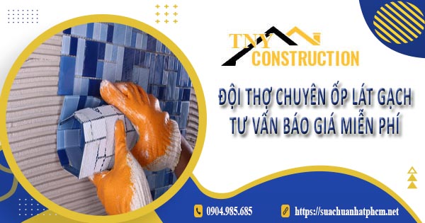 Đội thợ chuyên ốp lát gạch tại quận 6 - Tư vấn báo giá miễn phí