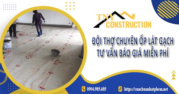 Đội thợ chuyên ốp lát gạch tại Thủ Dầu Một - Tư vấn báo giá miễn phí