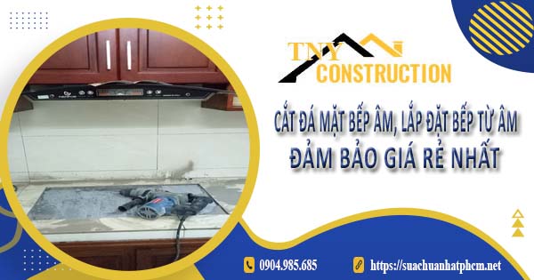 Dịch vụ cắt đá mặt bếp âm, lắp đặt bếp từ âm tại Bình Chánh giá rẻ