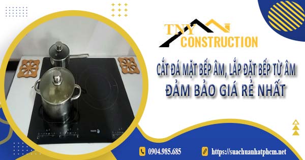 Dịch vụ cắt đá mặt bếp âm, lắp đặt bếp từ âm tại Long An giá rẻ